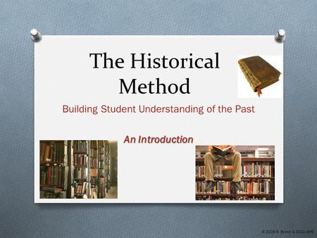 The Historical Method Building Student Understanding of the Past An Introduction © 2009 R. Brown & 2010 AIHE.