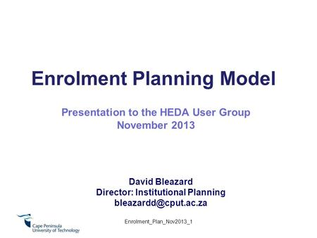 Enrolment Planning Model David Bleazard Director: Institutional Planning Presentation to the HEDA User Group November 2013 Enrolment_Plan_Nov2013_1.