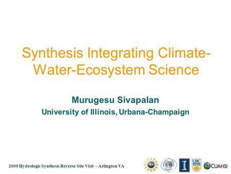 2009 Hydrologic Synthesis Reverse Site Visit – Arlington VA Synthesis Integrating Climate- Water-Ecosystem Science Murugesu Sivapalan University of Illinois,