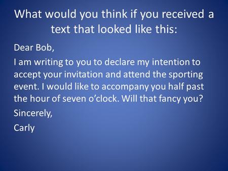 What would you think if you received a text that looked like this: Dear Bob, I am writing to you to declare my intention to accept your invitation and.