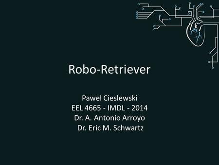 Robo-Retriever Pawel Cieslewski EEL 4665 - IMDL - 2014 Dr. A. Antonio Arroyo Dr. Eric M. Schwartz.
