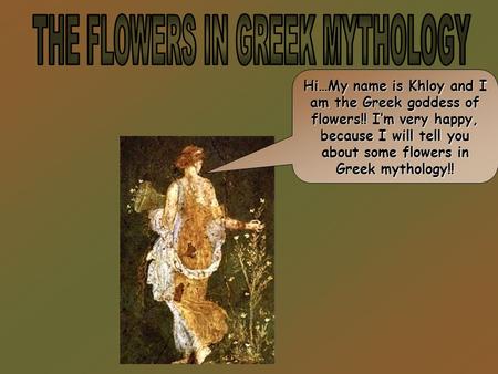 Hi…My name is Khloy and I am the Greek goddess of flowers!! I’m very happy, because I will tell you about some flowers in Greek mythology!!