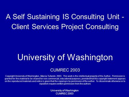 University of Washington CUMREC 2003 A Self Sustaining IS Consulting Unit - Client Services Project Consulting University of Washington CUMREC 2003 Copyright.