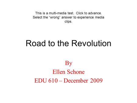 Road to the Revolution By Ellen Schone EDU 610 – December 2009 This is a multi-media test. Click to advance. Select the “wrong” answer to experience media.