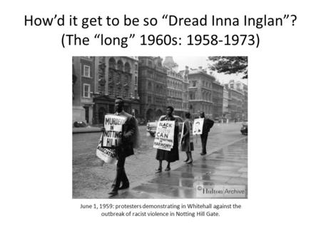 How’d it get to be so “Dread Inna Inglan”? (The “long” 1960s: 1958-1973) June 1, 1959: protesters demonstrating in Whitehall against the outbreak of racist.