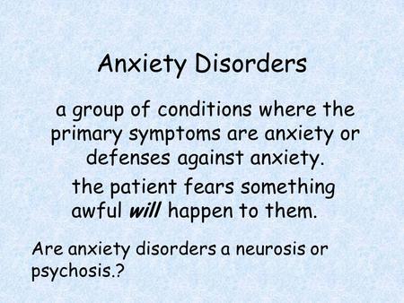 Anxiety Disorders a group of conditions where the primary symptoms are anxiety or defenses against anxiety. the patient fears something awful will happen.