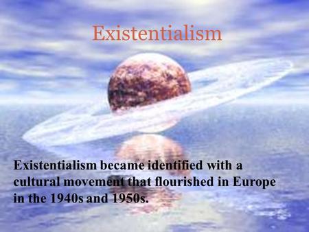 Existentialism Existentialism became identified with a cultural movement that flourished in Europe in the 1940s and 1950s.