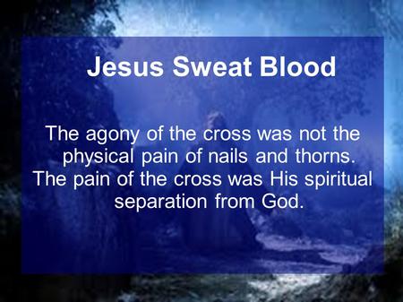 The agony of the cross was not the physical pain of nails and thorns. The pain of the cross was His spiritual separation from God. Jesus Sweat Blood.