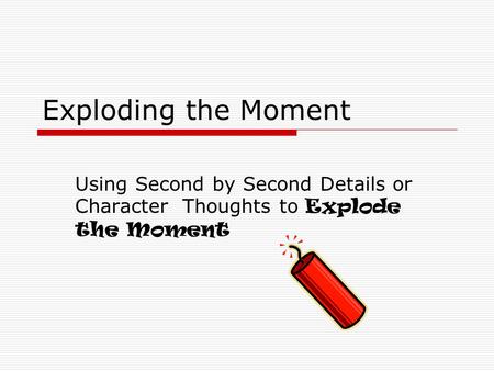 Exploding the Moment Using Second by Second Details or Character Thoughts to Explode the Moment.