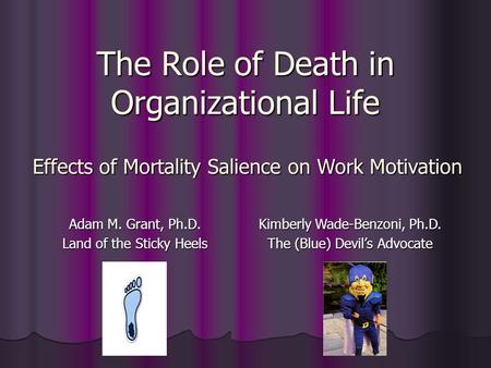 The Role of Death in Organizational Life Adam M. Grant, Ph.D. Land of the Sticky Heels Kimberly Wade-Benzoni, Ph.D. The (Blue) Devil’s Advocate Effects.