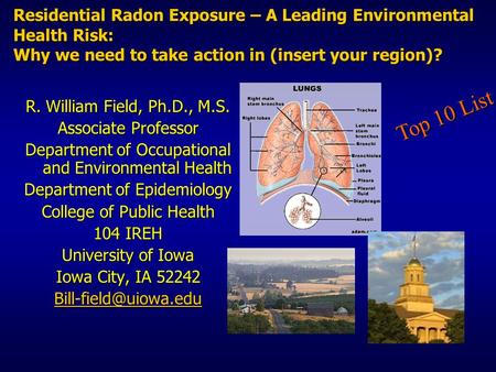 Residential Radon Exposure – A Leading Environmental Health Risk: Why we need to take action in (insert your region)? R. William Field, Ph.D., M.S. Associate.