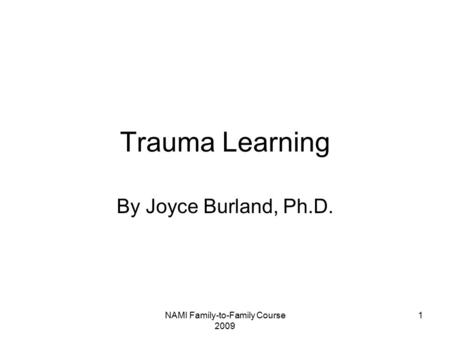 NAMI Family-to-Family Course 2009 1 Trauma Learning By Joyce Burland, Ph.D.
