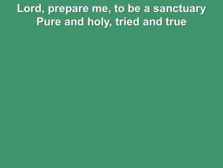 Lord, prepare me, to be a sanctuary Pure and holy, tried and true.