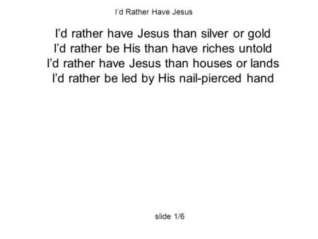 I’d rather have Jesus than silver or gold I’d rather be His than have riches untold I’d rather have Jesus than houses or lands I’d rather be led by His.