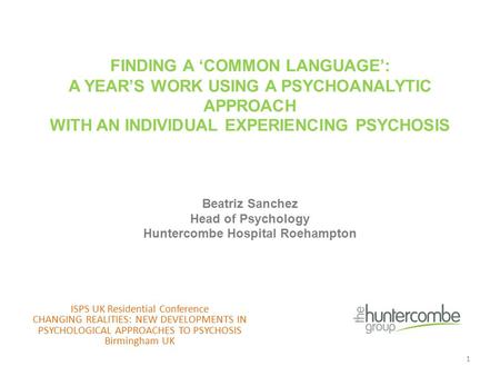 FINDING A ‘COMMON LANGUAGE’: A YEAR’S WORK USING A PSYCHOANALYTIC APPROACH WITH AN INDIVIDUAL EXPERIENCING PSYCHOSIS Beatriz Sanchez Head of Psychology.