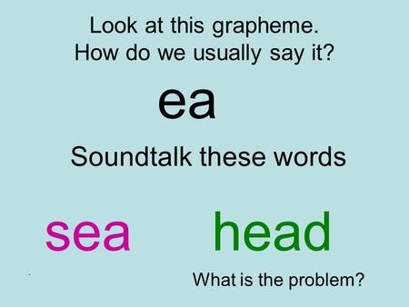 Look at this grapheme. How do we usually say it? ea Soundtalk these words seahead. What is the problem?