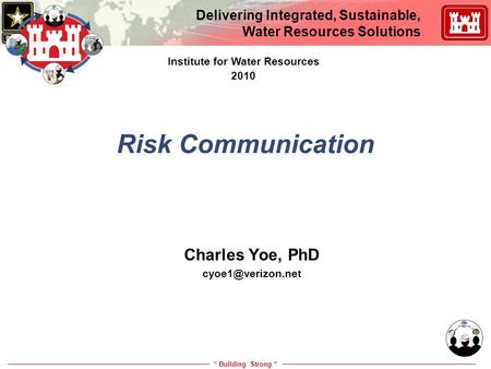 “ Building Strong “ Delivering Integrated, Sustainable, Water Resources Solutions Risk Communication Charles Yoe, PhD Institute for Water.