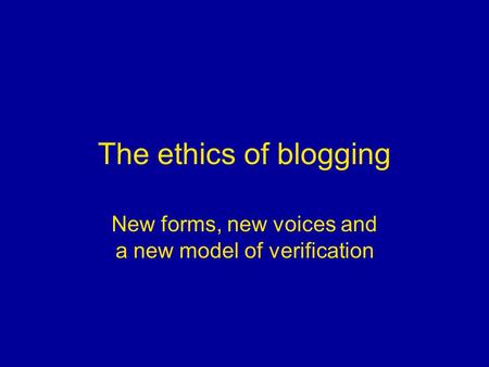 The ethics of blogging New forms, new voices and a new model of verification.