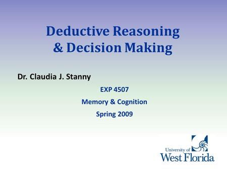 Deductive Reasoning & Decision Making Dr. Claudia J. Stanny EXP 4507 Memory & Cognition Spring 2009.