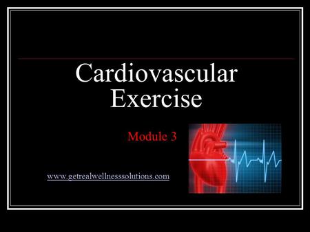 Cardiovascular Exercise Module 3 www.getrealwellnesssolutions.com.