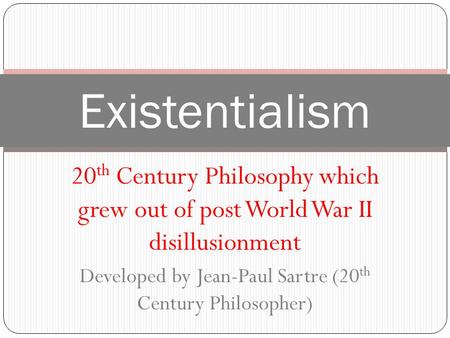 Existentialism 20 th Century Philosophy which grew out of post World War II disillusionment Developed by Jean-Paul Sartre (20 th Century Philosopher)