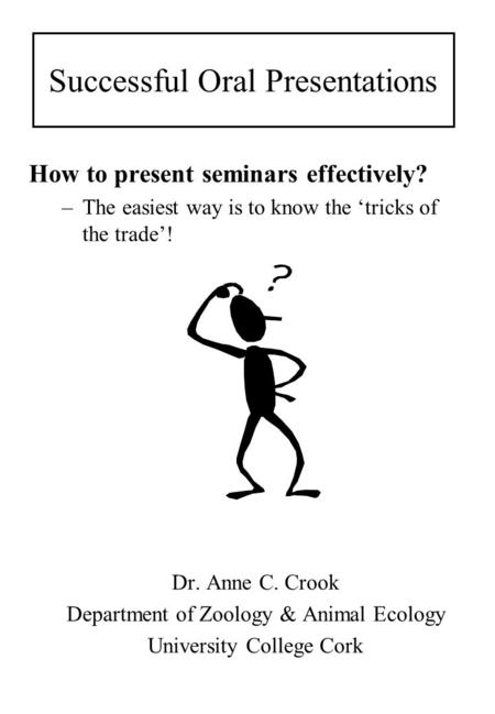 Successful Oral Presentations How to present seminars effectively? –The easiest way is to know the ‘tricks of the trade’! Dr. Anne C. Crook Department.