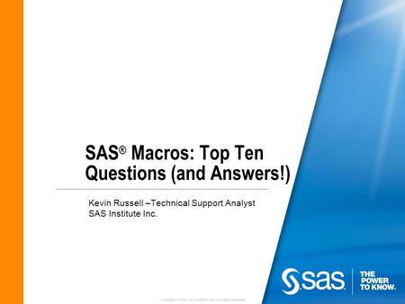Copyright © 2010 SAS Institute Inc. All rights reserved. SAS ® Macros: Top Ten Questions (and Answers!) Kevin Russell –Technical Support Analyst SAS Institute.