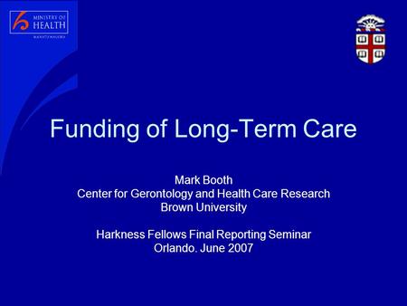 Funding of Long-Term Care Mark Booth Center for Gerontology and Health Care Research Brown University Harkness Fellows Final Reporting Seminar Orlando.