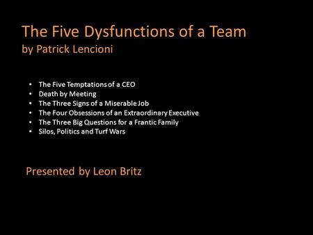 The Five Dysfunctions of a Team by Patrick Lencioni Presented by Leon Britz The Five Temptations of a CEO Death by Meeting The Three Signs of a Miserable.
