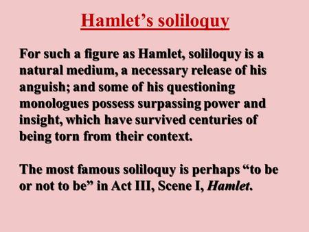 Hamlet’s soliloquy For such a figure as Hamlet, soliloquy is a natural medium, a necessary release of his anguish; and some of his questioning monologues.
