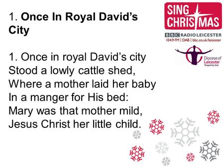 1. Once In Royal David’s City 1. Once in royal David’s city Stood a lowly cattle shed, Where a mother laid her baby In a manger for His bed: Mary was that.