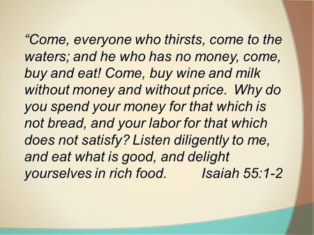 “Come, everyone who thirsts, come to the waters; and he who has no money, come, buy and eat! Come, buy wine and milk without money and without price. Why.