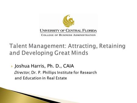  Joshua Harris, Ph. D., CAIA Director, Dr. P. Phillips Institute for Research and Education in Real Estate.