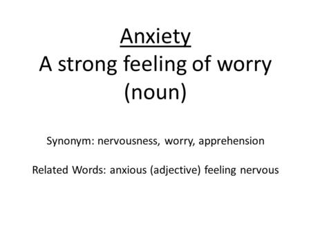 Anxiety A strong feeling of worry (noun) Synonym: nervousness, worry, apprehension Related Words: anxious (adjective) feeling nervous.