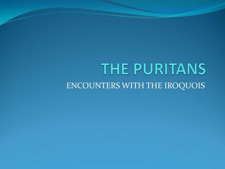 ENCOUNTERS WITH THE IROQUOIS. The Puritans in England Puritans are a group of religious purists who fomented a revolution in England in the 1600’s The.