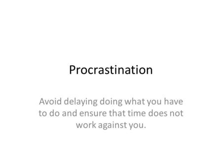 Procrastination Avoid delaying doing what you have to do and ensure that time does not work against you.