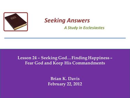 Lesson 24 – Seeking God…Finding Happiness – Fear God and Keep His Commandments Brian K. Davis February 22, 2012 Seeking Answers A Study in Ecclesiastes.