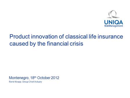 Product innovation of classical life insurance caused by the financial crisis Montenegro, 18 th October 2012 René Knapp, Group Chief Actuary.
