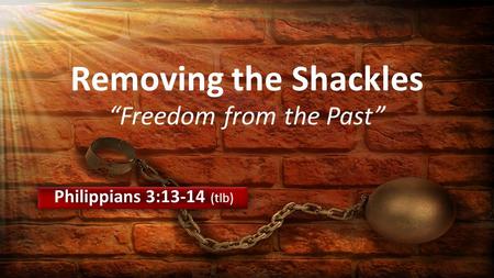 Philippians 3:13-14 (tlb) Removing the Shackles “Freedom from the Past”