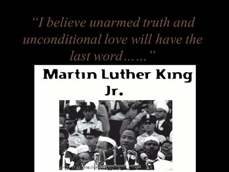 “I believe unarmed truth and unconditional love will have the last word……”