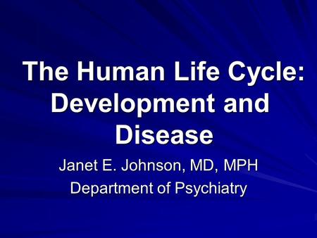 Janet E. Johnson, MD, MPH Department of Psychiatry The Human Life Cycle: Development and Disease.