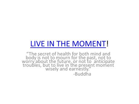 LIVE IN THE MOMENTLIVE IN THE MOMENT! “The secret of health for both mind and body is not to mourn for the past, not to worry about the future, or not.