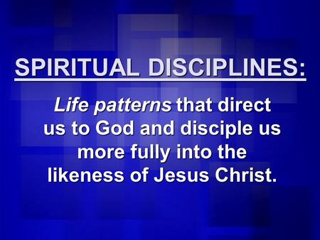 SPIRITUAL DISCIPLINES: Life patterns that direct us to God and disciple us more fully into the likeness of Jesus Christ.