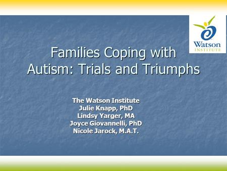 Families Coping with Autism: Trials and Triumphs The Watson Institute Julie Knapp, PhD Lindsy Yarger, MA Joyce Giovannelli, PhD Nicole Jarock, M.A.T.