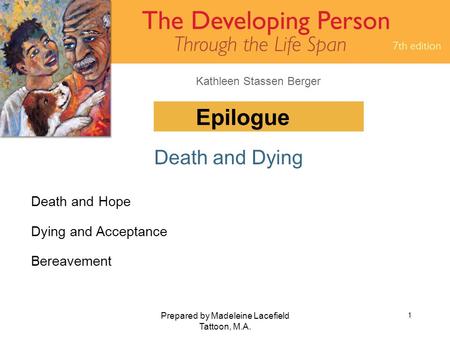 Kathleen Stassen Berger Prepared by Madeleine Lacefield Tattoon, M.A. 1 Epilogue Death and Dying Death and Hope Dying and Acceptance Bereavement.