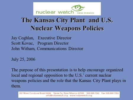 The Kansas City Plant and U.S. Nuclear Weapons Policies Jay Coghlan, Executive Director Scott Kovac, Program Director John Witham, Communications Director.