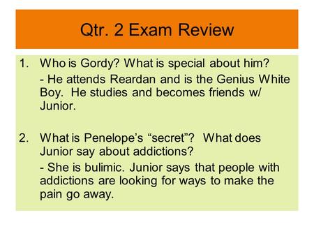 Qtr. 2 Exam Review 1.Who is Gordy? What is special about him? - He attends Reardan and is the Genius White Boy. He studies and becomes friends w/ Junior.