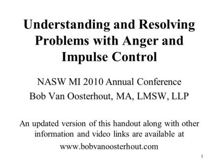 1 Understanding and Resolving Problems with Anger and Impulse Control NASW MI 2010 Annual Conference Bob Van Oosterhout, MA, LMSW, LLP An updated version.
