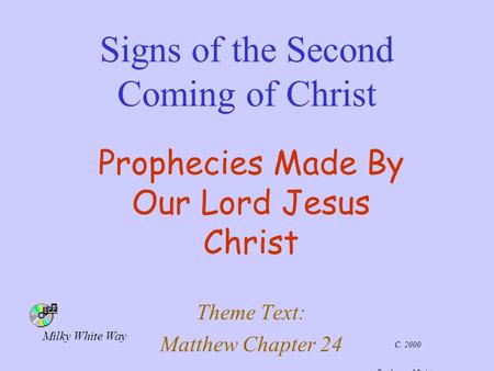 Signs of the Second Coming of Christ Prophecies Made By Our Lord Jesus Christ Theme Text: Matthew Chapter 24 C. 2000 Battle-cry Ministry Milky White Way.