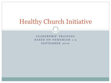 LEADERSHIP TRAINING BASED ON NEHEMIAH 1-2 SEPTEMBER 2010 Healthy Church Initiative.
